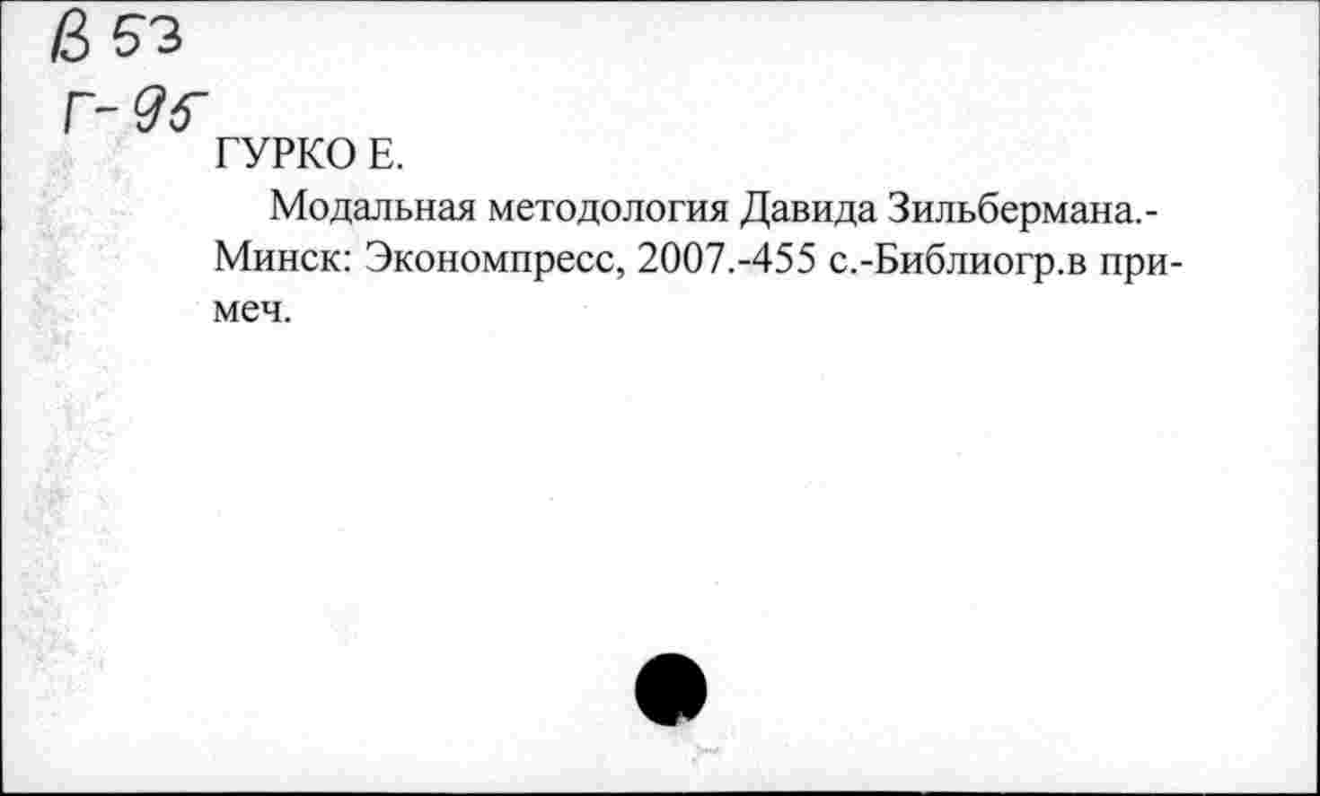 ﻿г-
ГУРКО Е.
Модальная методология Давида Зильбермана,-Минск: Экономпресс, 2007.-455 с.-Библиогр.в при-меч.